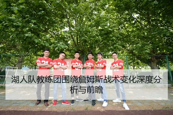 湖人队教练团围绕詹姆斯战术变化深度分析与前瞻